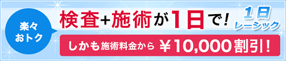 楽々おトク検査＋施術が1日で！1日レーシック。しかも施術料金から1万円割引！