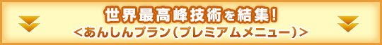 世界最高峰技術を結集!安心・安全を追求したプレミアムメニュー