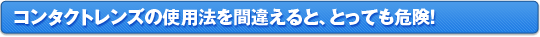 コンタクトレンズの使用法を間違えるととっても危険！