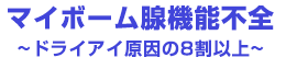 マイボーム腺機能不全～ドライアイ原因の８割以上～