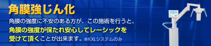 角膜強じん化（高速クロスリンキング施術）角膜の強度に不安のある方が、この施術を行うと、角膜の強度が保たれ安心してレーシックを受けて頂くことが出来ます。※超高速リンキングのみ