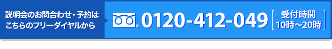 説明会のお問合わせ・予約は こちらのフリーダイヤル 0120-412-049 から
