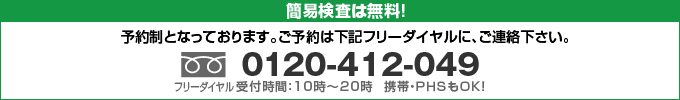 簡易検査は無料！予約制となっております。予後約は下記フリーダイヤルに、ご連絡下さい。0120-412-049受付時間10時～20時 携帯・PHSもOK!