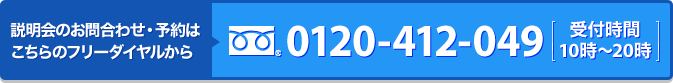 説明会のお問合わせ・予約は こちらのフリーダイヤル 0120-412-049 から