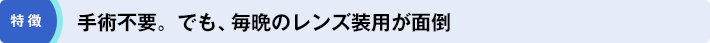 特徴「手術不要。でも、毎晩のレンズ装用が面倒」