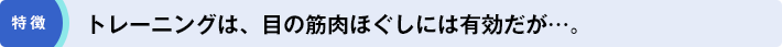 特徴「トレーニングは、目の筋肉ほぐしには有効だが…。」