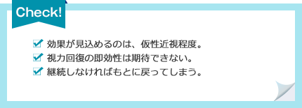 [効果が見込めるのは、仮性近視程度。][視力回復の即効性は期待できない。][継続しなければもとに戻ってしまう。]