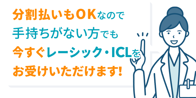 分割払いもOKなので手持ちがない方でも今すぐレーシック・ICLをお受けいただけます！